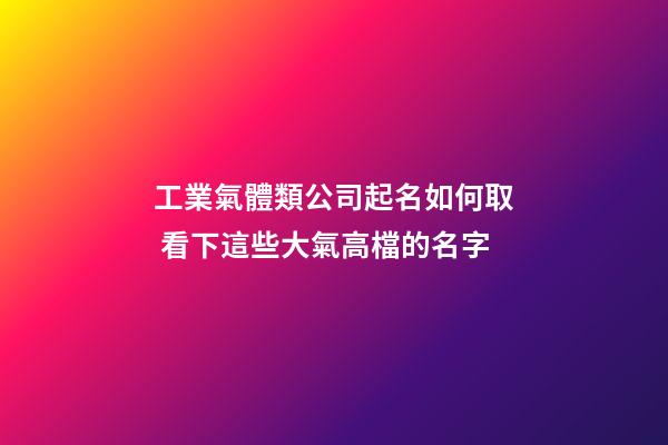 工業氣體類公司起名如何取 看下這些大氣高檔的名字-第1張-公司起名-玄機派
